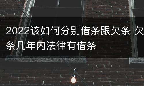 2022该如何分别借条跟欠条 欠条几年内法律有借条