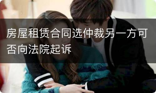 房屋租赁合同选仲裁另一方可否向法院起诉