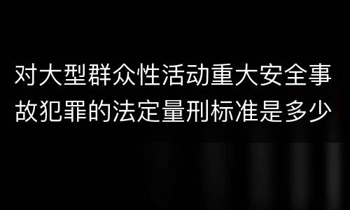 对大型群众性活动重大安全事故犯罪的法定量刑标准是多少
