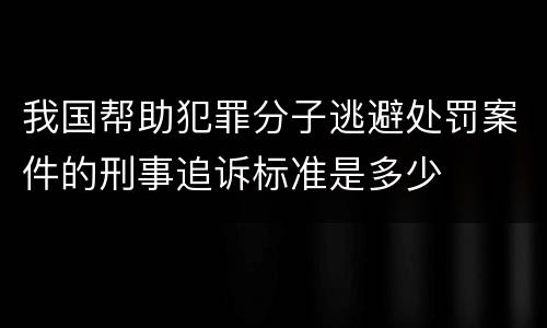 我国帮助犯罪分子逃避处罚案件的刑事追诉标准是多少
