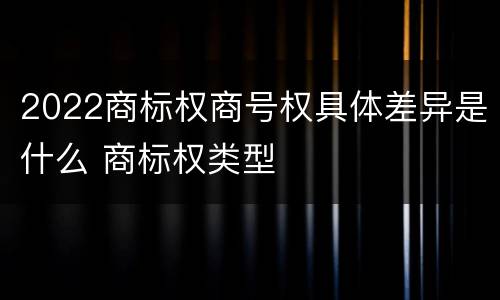 2022商标权商号权具体差异是什么 商标权类型