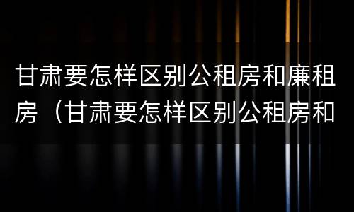 甘肃要怎样区别公租房和廉租房（甘肃要怎样区别公租房和廉租房呢）