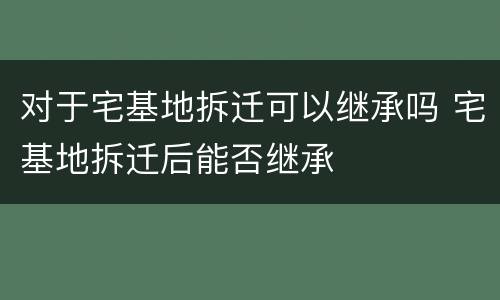 对于宅基地拆迁可以继承吗 宅基地拆迁后能否继承