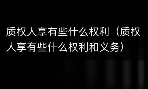 质权人享有些什么权利（质权人享有些什么权利和义务）
