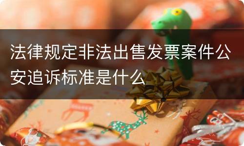 法律规定非法出售发票案件公安追诉标准是什么