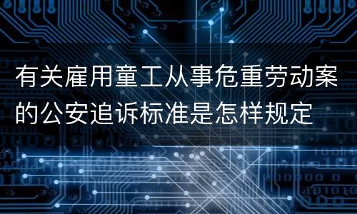 有关雇用童工从事危重劳动案的公安追诉标准是怎样规定