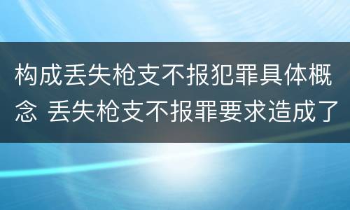 构成丢失枪支不报犯罪具体概念 丢失枪支不报罪要求造成了严重后果的才构成犯罪