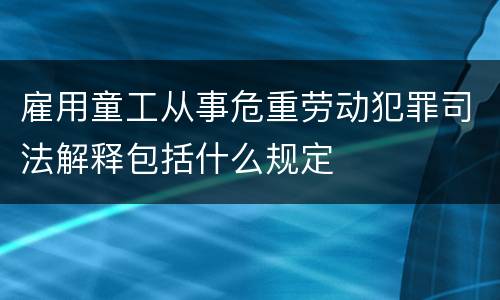 雇用童工从事危重劳动犯罪司法解释包括什么规定