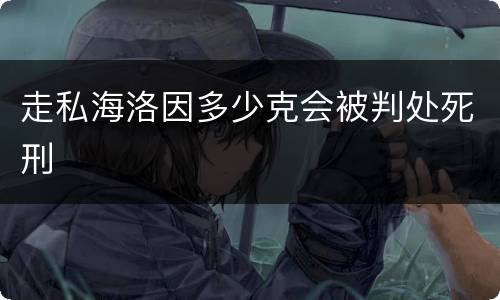 走私海洛因多少克会被判处死刑