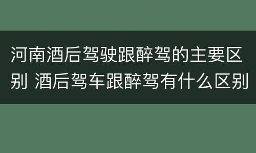 河南酒后驾驶跟醉驾的主要区别 酒后驾车跟醉驾有什么区别