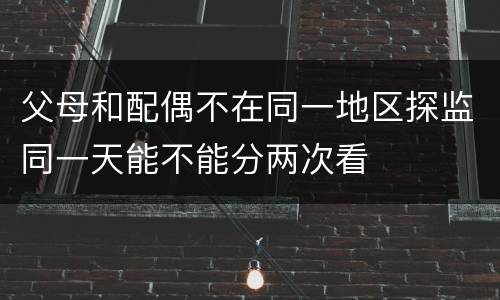 父母和配偶不在同一地区探监同一天能不能分两次看