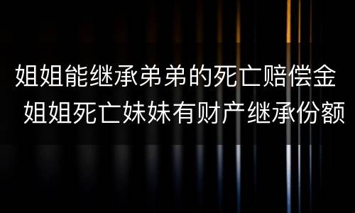 姐姐能继承弟弟的死亡赔偿金 姐姐死亡妹妹有财产继承份额吗?