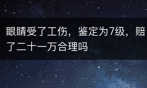 眼睛受了工伤，鉴定为7级，赔了二十一万合理吗