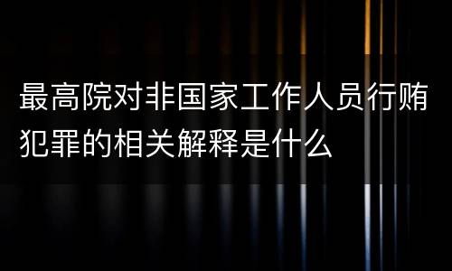最高院对非国家工作人员行贿犯罪的相关解释是什么