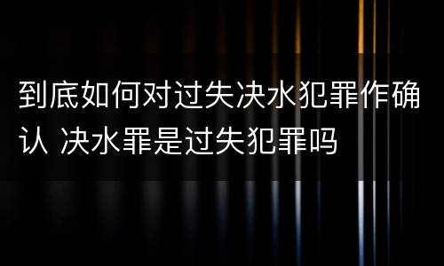 到底如何对过失决水犯罪作确认 决水罪是过失犯罪吗