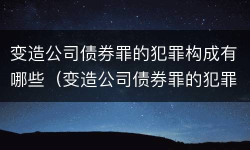 变造公司债券罪的犯罪构成有哪些（变造公司债券罪的犯罪构成有哪些特点）