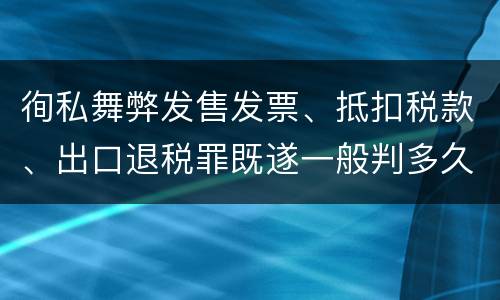 徇私舞弊发售发票、抵扣税款、出口退税罪既遂一般判多久