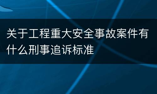 关于工程重大安全事故案件有什么刑事追诉标准