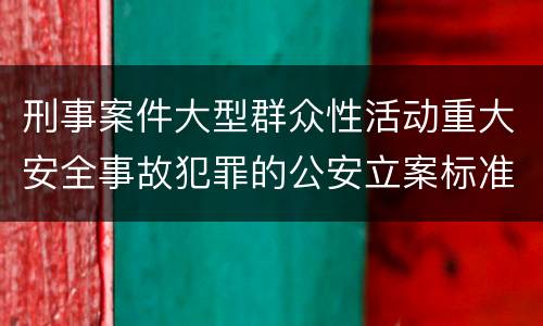 刑事案件大型群众性活动重大安全事故犯罪的公安立案标准有哪些