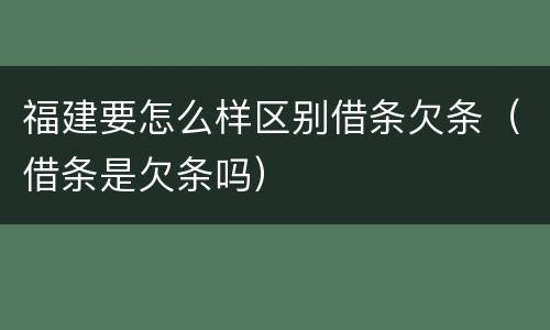 福建要怎么样区别借条欠条（借条是欠条吗）