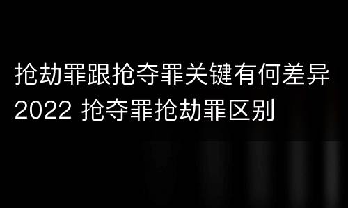 抢劫罪跟抢夺罪关键有何差异2022 抢夺罪抢劫罪区别