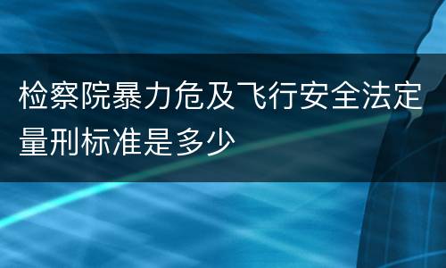 检察院暴力危及飞行安全法定量刑标准是多少
