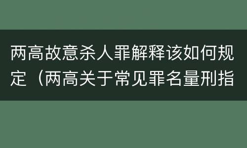两高故意杀人罪解释该如何规定（两高关于常见罪名量刑指导）