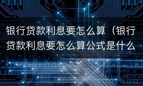 银行贷款利息要怎么算（银行贷款利息要怎么算公式是什么）