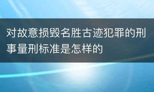 对故意损毁名胜古迹犯罪的刑事量刑标准是怎样的