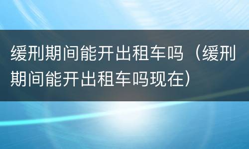 缓刑期间能开出租车吗（缓刑期间能开出租车吗现在）