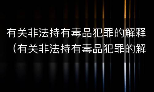 有关非法持有毒品犯罪的解释（有关非法持有毒品犯罪的解释是什么）