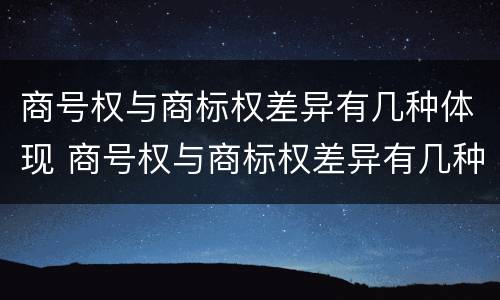 商号权与商标权差异有几种体现 商号权与商标权差异有几种体现方法