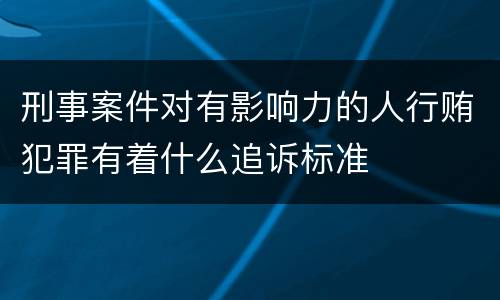 刑事案件对有影响力的人行贿犯罪有着什么追诉标准