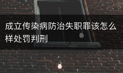 成立传染病防治失职罪该怎么样处罚判刑