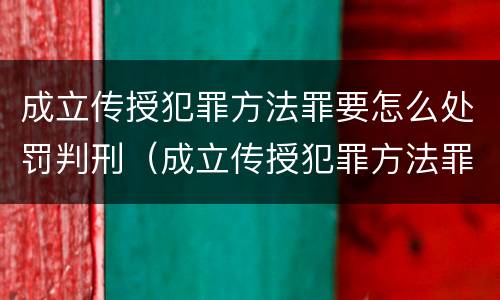 成立传授犯罪方法罪要怎么处罚判刑（成立传授犯罪方法罪要怎么处罚判刑的）