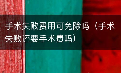 手术失败费用可免除吗（手术失败还要手术费吗）