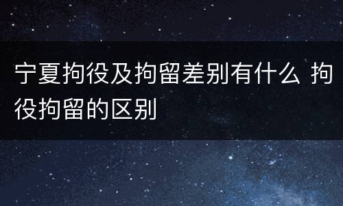 宁夏拘役及拘留差别有什么 拘役拘留的区别