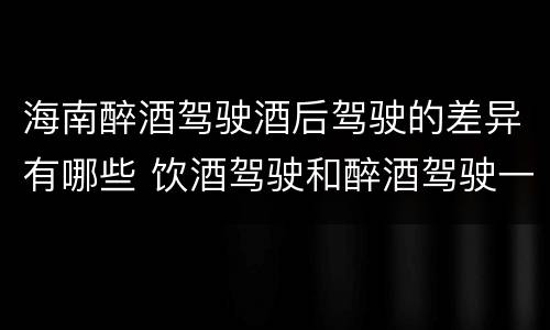 海南醉酒驾驶酒后驾驶的差异有哪些 饮酒驾驶和醉酒驾驶一样吗