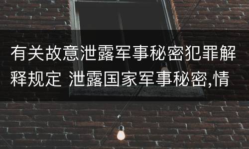 有关故意泄露军事秘密犯罪解释规定 泄露国家军事秘密,情节严重的,依照刑法