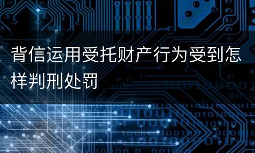 背信运用受托财产行为受到怎样判刑处罚