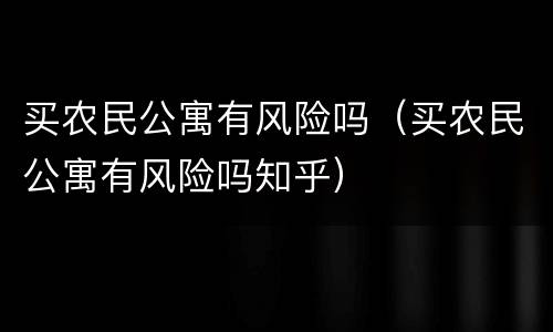 买农民公寓有风险吗（买农民公寓有风险吗知乎）