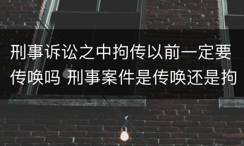 刑事诉讼之中拘传以前一定要传唤吗 刑事案件是传唤还是拘传