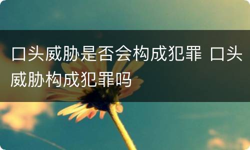 口头威胁是否会构成犯罪 口头威胁构成犯罪吗