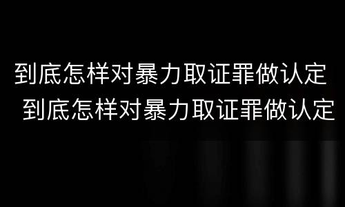 到底怎样对暴力取证罪做认定 到底怎样对暴力取证罪做认定呢