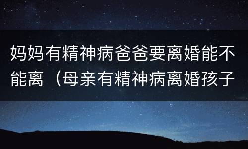 妈妈有精神病爸爸要离婚能不能离（母亲有精神病离婚孩子会判给谁）