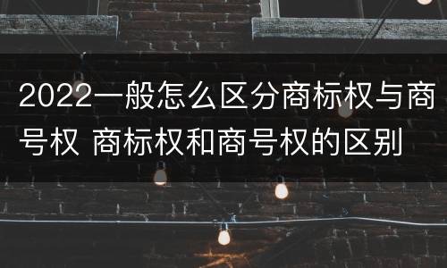 2022一般怎么区分商标权与商号权 商标权和商号权的区别