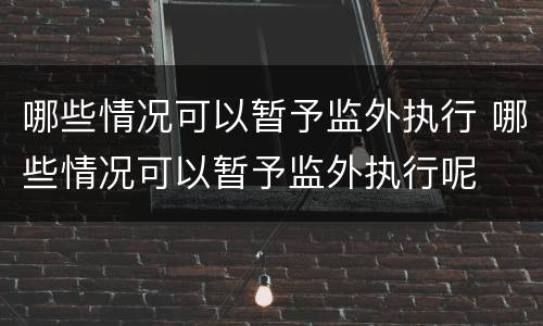 哪些情况可以暂予监外执行 哪些情况可以暂予监外执行呢