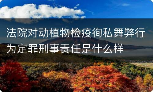 法院对动植物检疫徇私舞弊行为定罪刑事责任是什么样