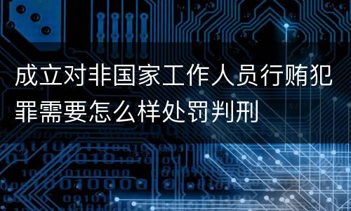 成立对非国家工作人员行贿犯罪需要怎么样处罚判刑