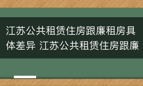 江苏公共租赁住房跟廉租房具体差异 江苏公共租赁住房跟廉租房具体差异在哪